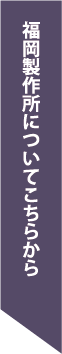 福岡製作所についてはこちらから